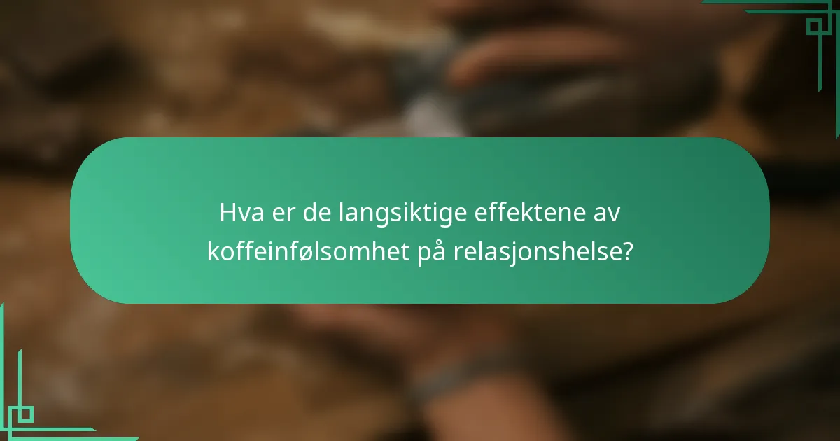Hva er de langsiktige effektene av koffeinfølsomhet på relasjonshelse?