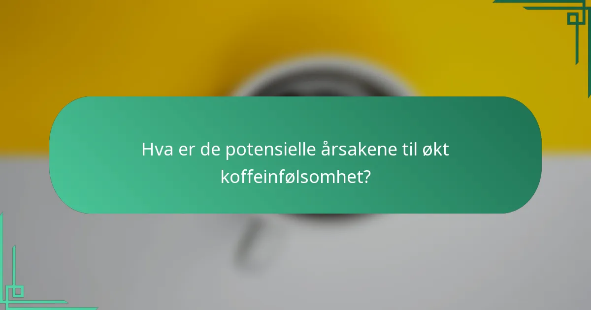 Hva er de potensielle årsakene til økt koffeinfølsomhet?