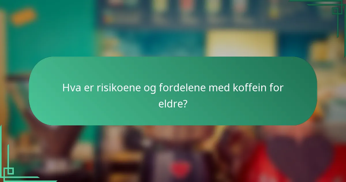 Hva er risikoene og fordelene med koffein for eldre?