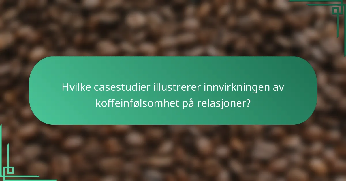 Hvilke casestudier illustrerer innvirkningen av koffeinfølsomhet på relasjoner?