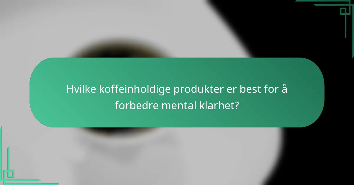 Hvilke koffeinholdige produkter er best for å forbedre mental klarhet?