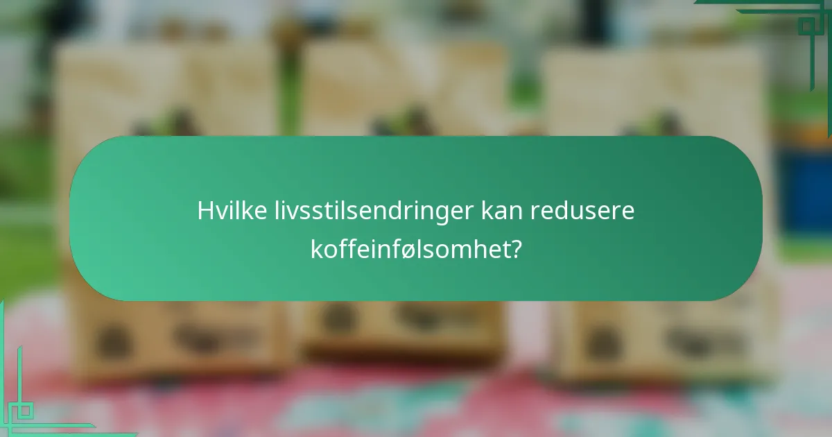 Hvilke livsstilsendringer kan redusere koffeinfølsomhet?