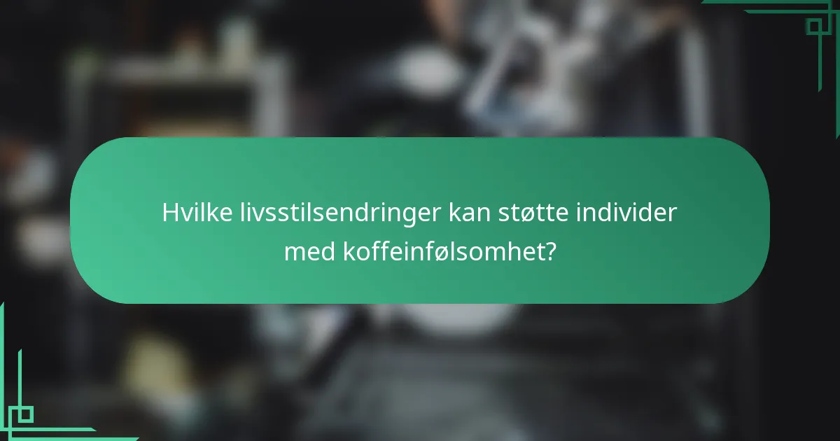 Hvilke livsstilsendringer kan støtte individer med koffeinfølsomhet?