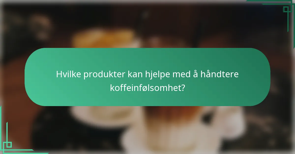 Hvilke produkter kan hjelpe med å håndtere koffeinfølsomhet?