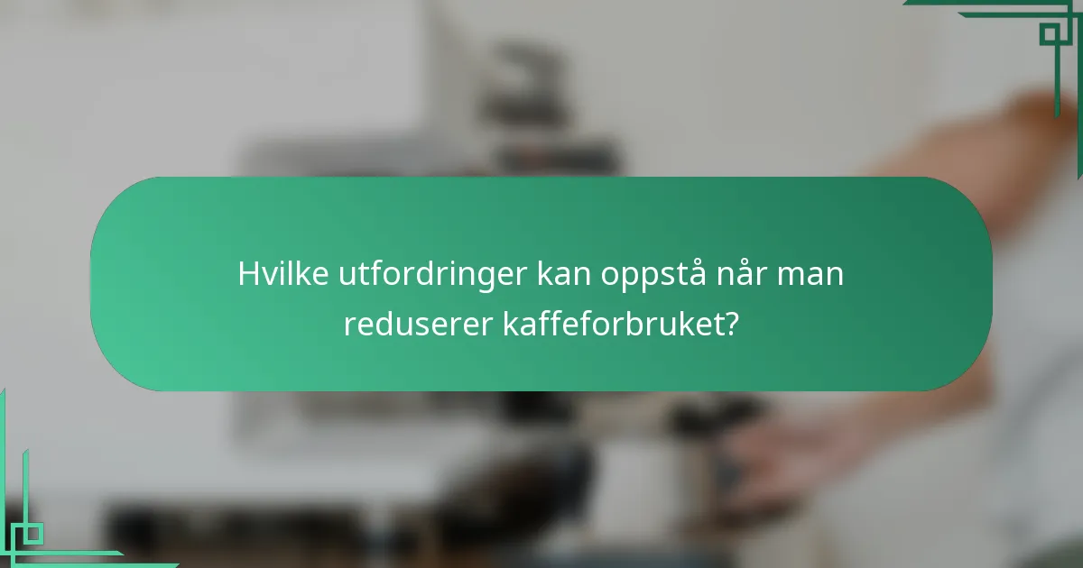 Hvilke utfordringer kan oppstå når man reduserer kaffeforbruket?