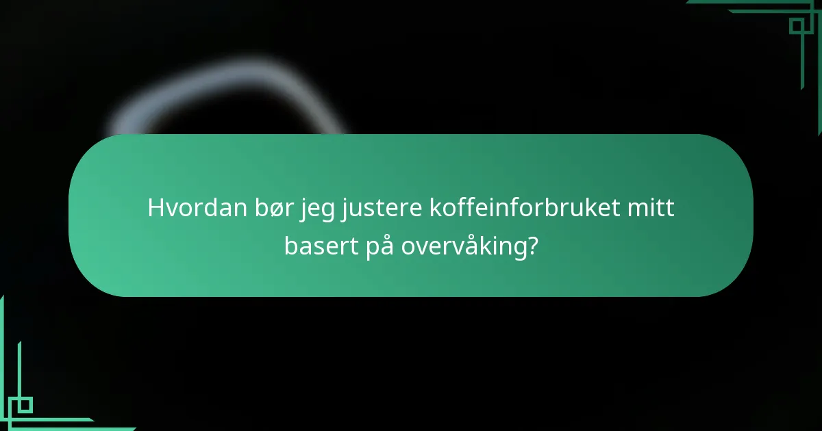 Hvordan bør jeg justere koffeinforbruket mitt basert på overvåking?