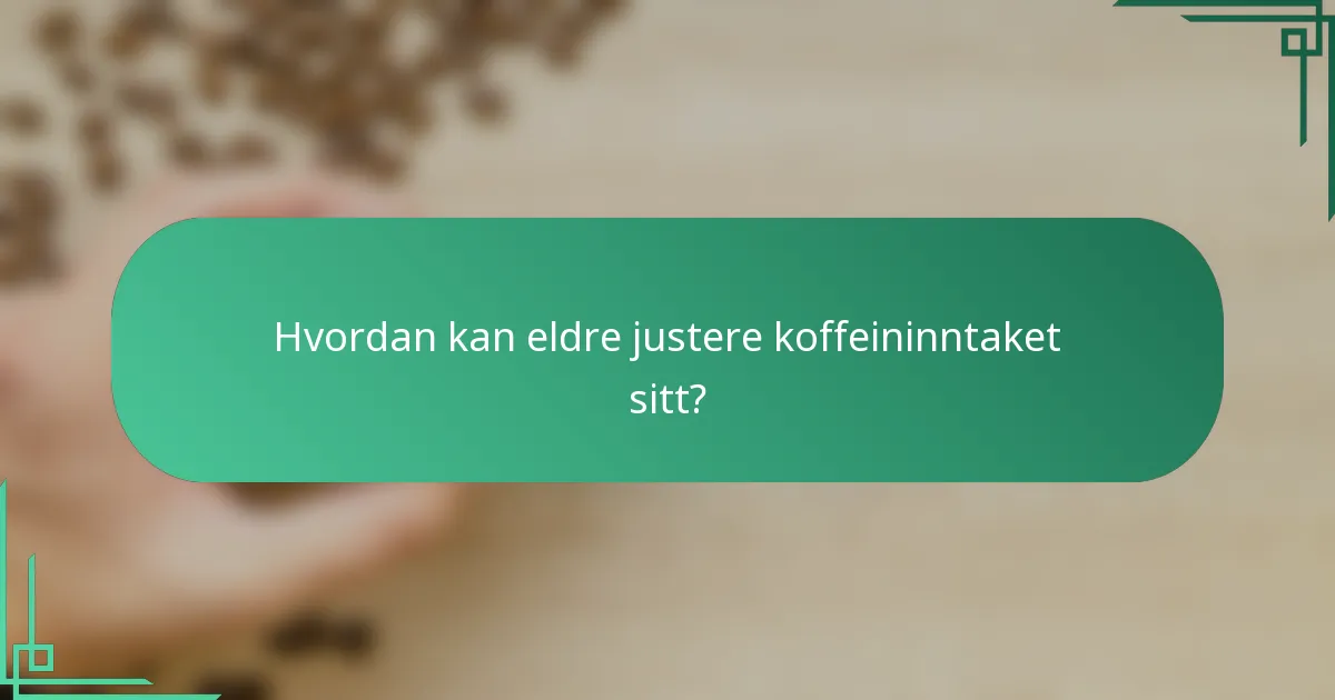 Hvordan kan eldre justere koffeininntaket sitt?