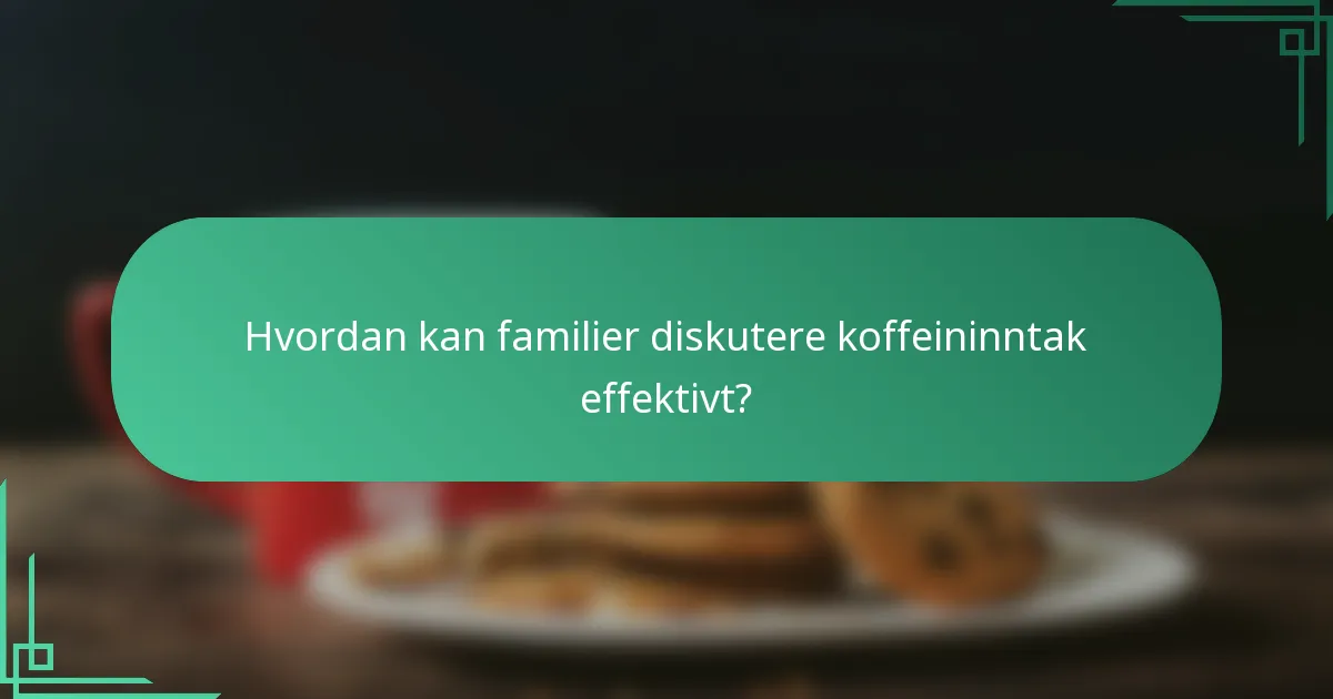 Hvordan kan familier diskutere koffeininntak effektivt?