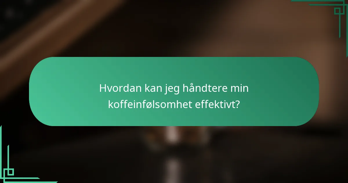 Hvordan kan jeg håndtere min koffeinfølsomhet effektivt?