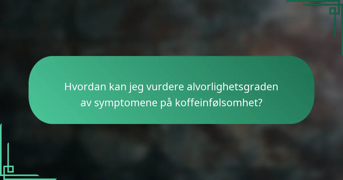 Hvordan kan jeg vurdere alvorlighetsgraden av symptomene på koffeinfølsomhet?