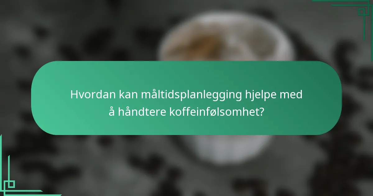Hvordan kan måltidsplanlegging hjelpe med å håndtere koffeinfølsomhet?